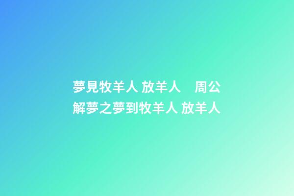 夢見牧羊人 放羊人　周公解夢之夢到牧羊人 放羊人